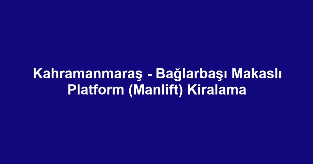 Kahramanmaraş - Bağlarbaşı Makaslı Platform (Manlift) Kiralama