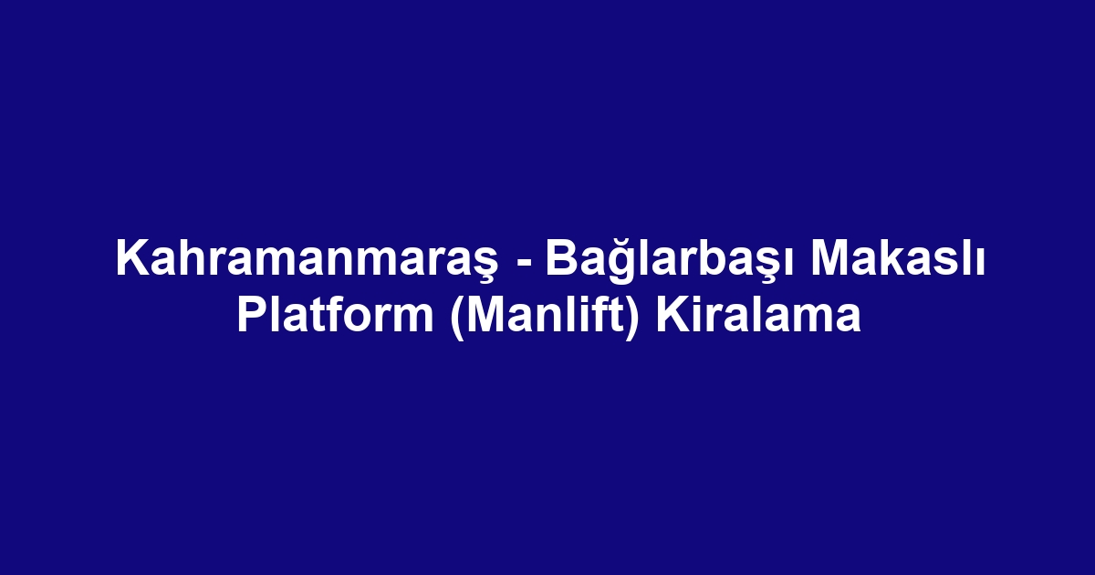 Kahramanmaraş - Bağlarbaşı Makaslı Platform (Manlift) Kiralama