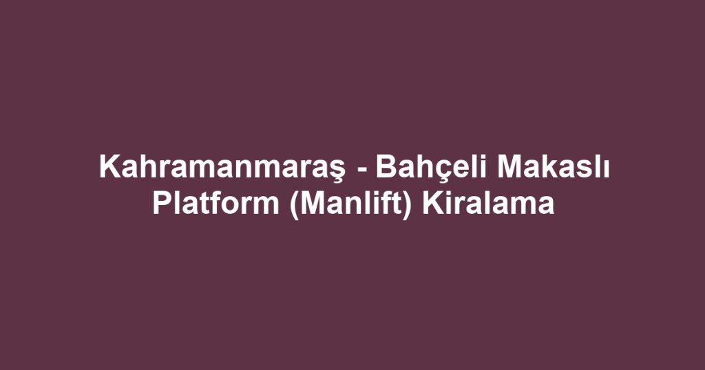 Kahramanmaraş - Bahçeli Makaslı Platform (Manlift) Kiralama