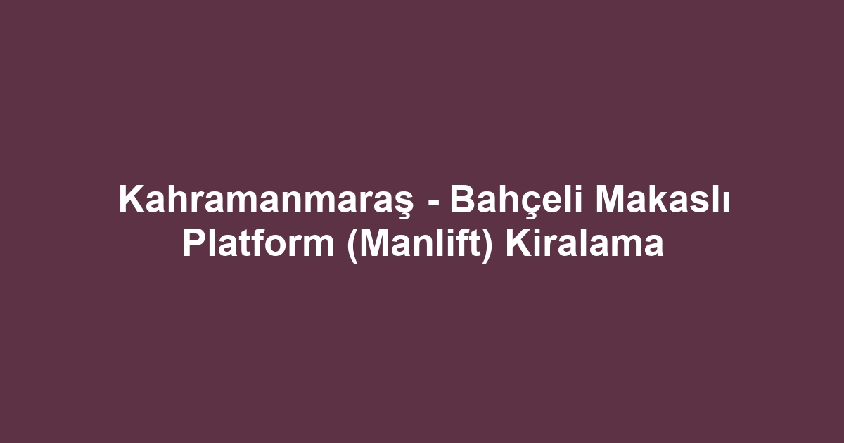 Kahramanmaraş - Bahçeli Makaslı Platform (Manlift) Kiralama