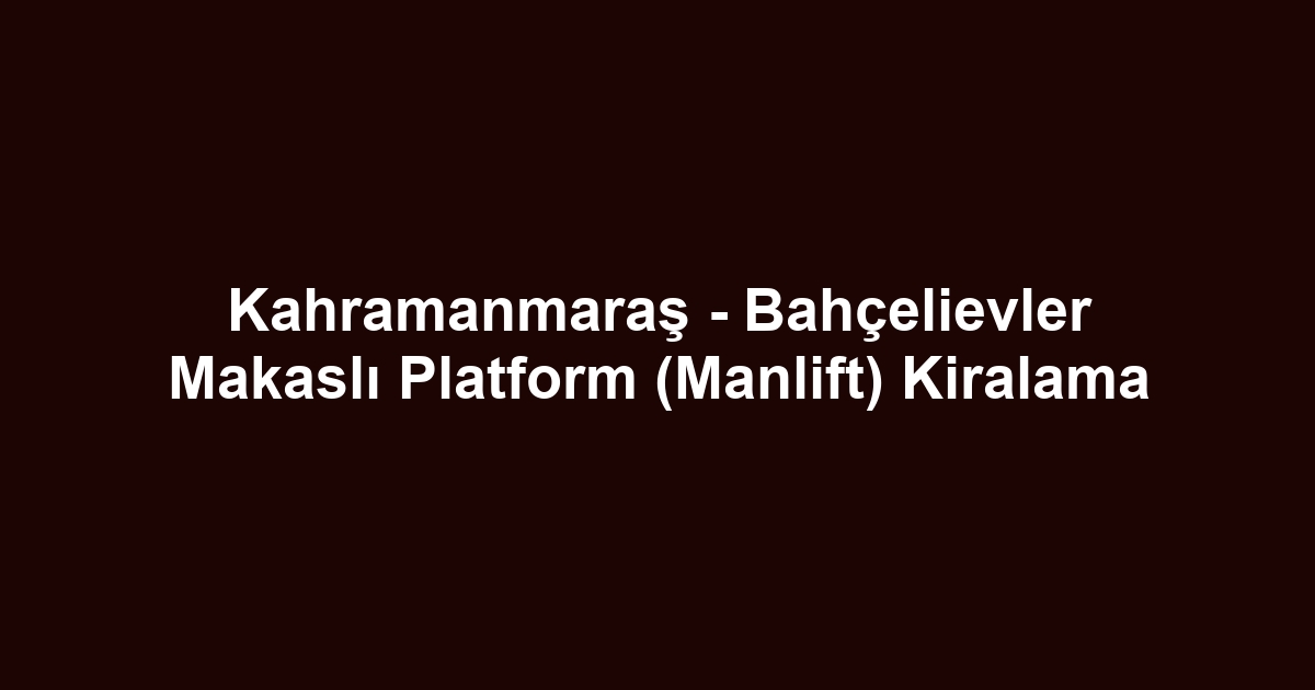 Kahramanmaraş - Bahçelievler Makaslı Platform (Manlift) Kiralama