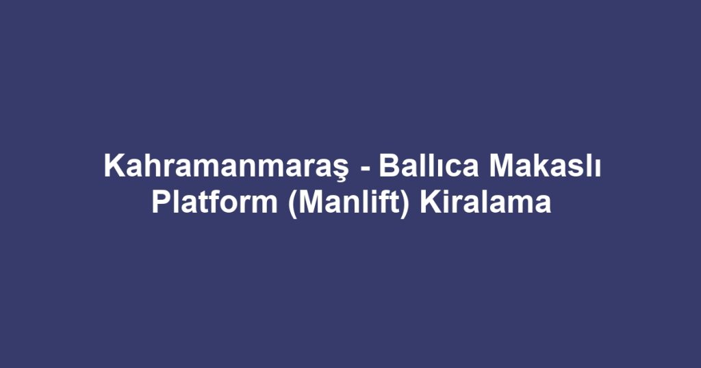 Kahramanmaraş - Ballıca Makaslı Platform (Manlift) Kiralama