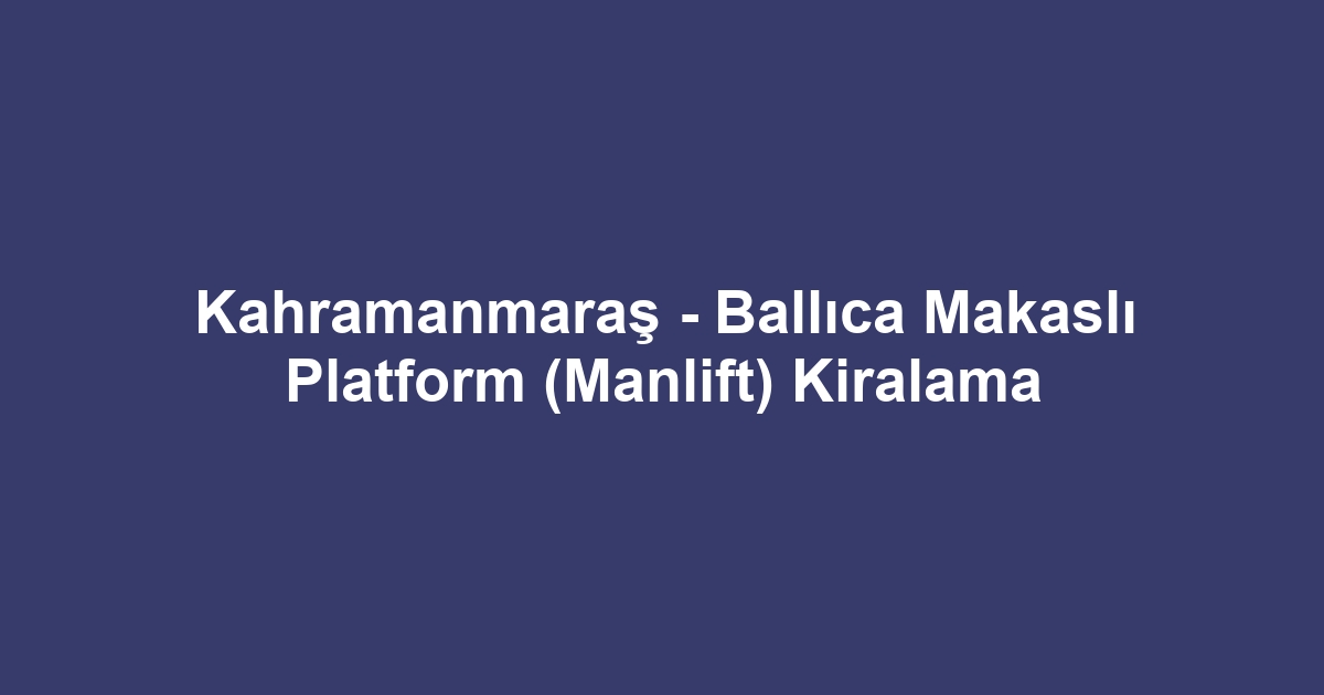 Kahramanmaraş - Ballıca Makaslı Platform (Manlift) Kiralama