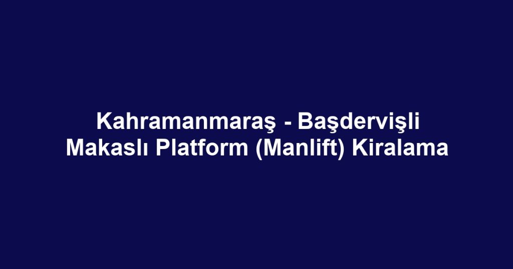 Kahramanmaraş - Başdervişli Makaslı Platform (Manlift) Kiralama