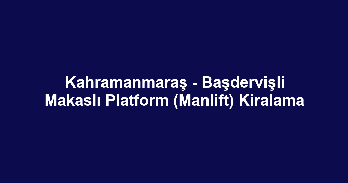 Kahramanmaraş - Başdervişli Makaslı Platform (Manlift) Kiralama