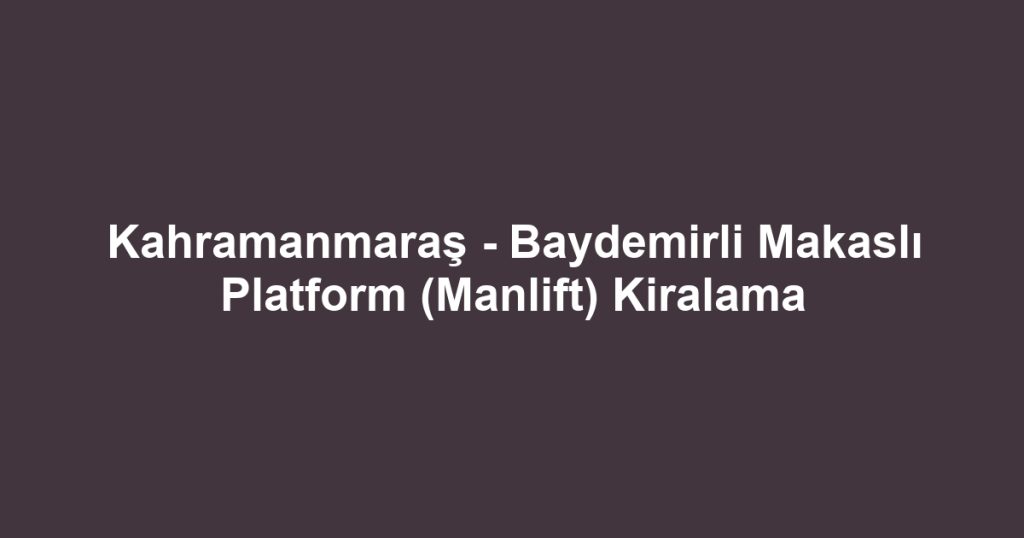 Kahramanmaraş - Baydemirli Makaslı Platform (Manlift) Kiralama