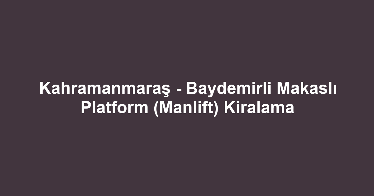 Kahramanmaraş - Baydemirli Makaslı Platform (Manlift) Kiralama