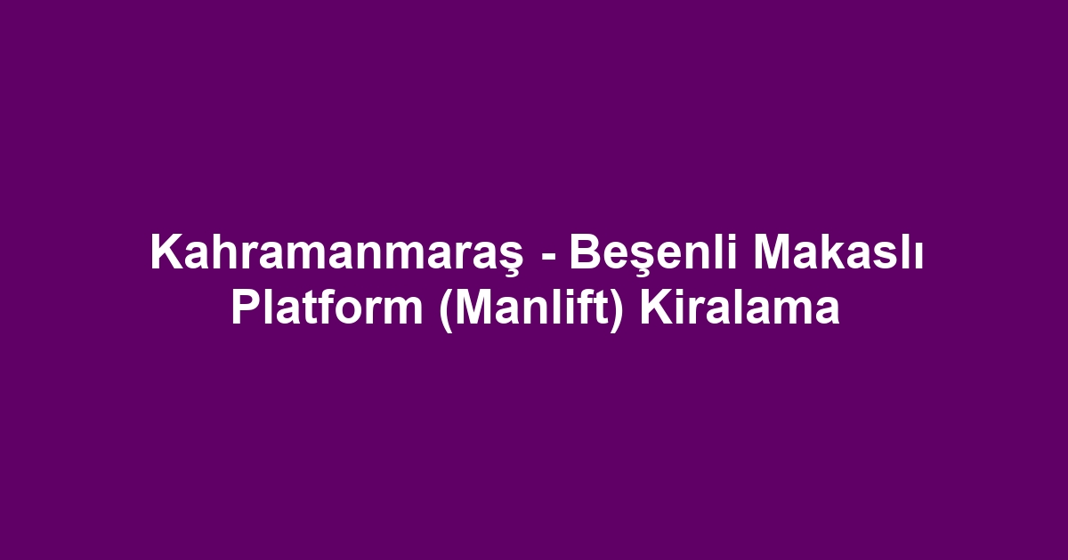 Kahramanmaraş - Beşenli Makaslı Platform (Manlift) Kiralama