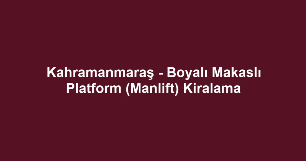 Kahramanmaraş - Boyalı Makaslı Platform (Manlift) Kiralama