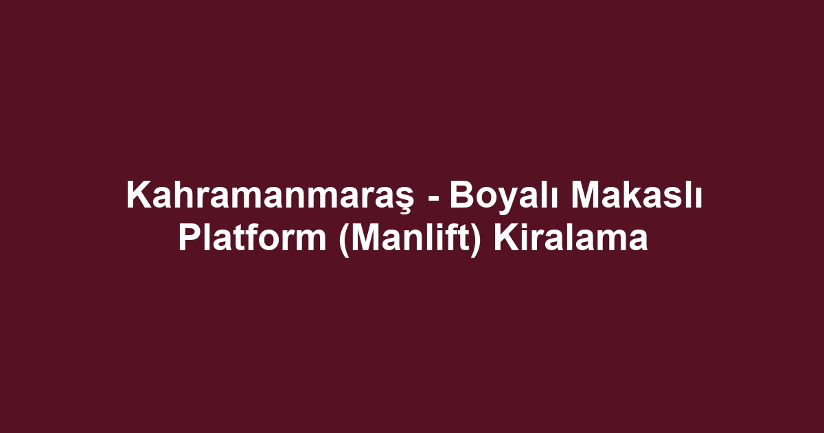 Kahramanmaraş - Boyalı Makaslı Platform (Manlift) Kiralama