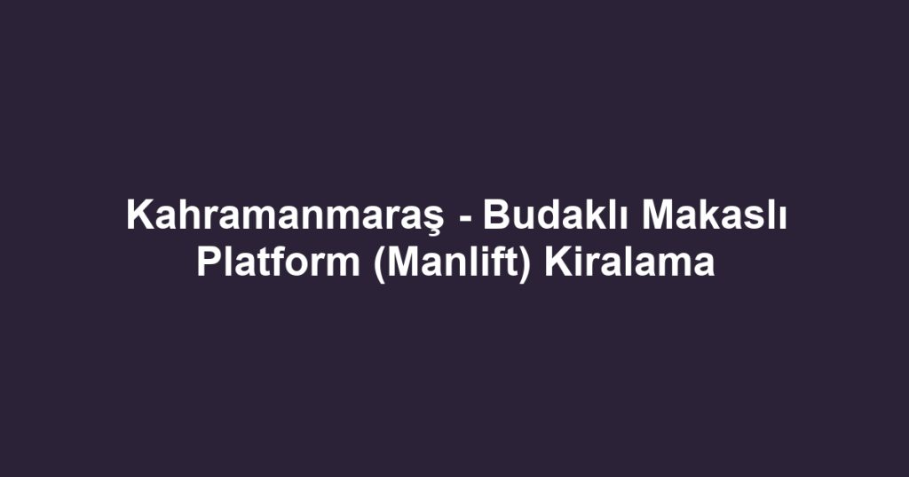 Kahramanmaraş - Budaklı Makaslı Platform (Manlift) Kiralama