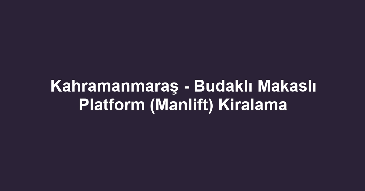 Kahramanmaraş - Budaklı Makaslı Platform (Manlift) Kiralama