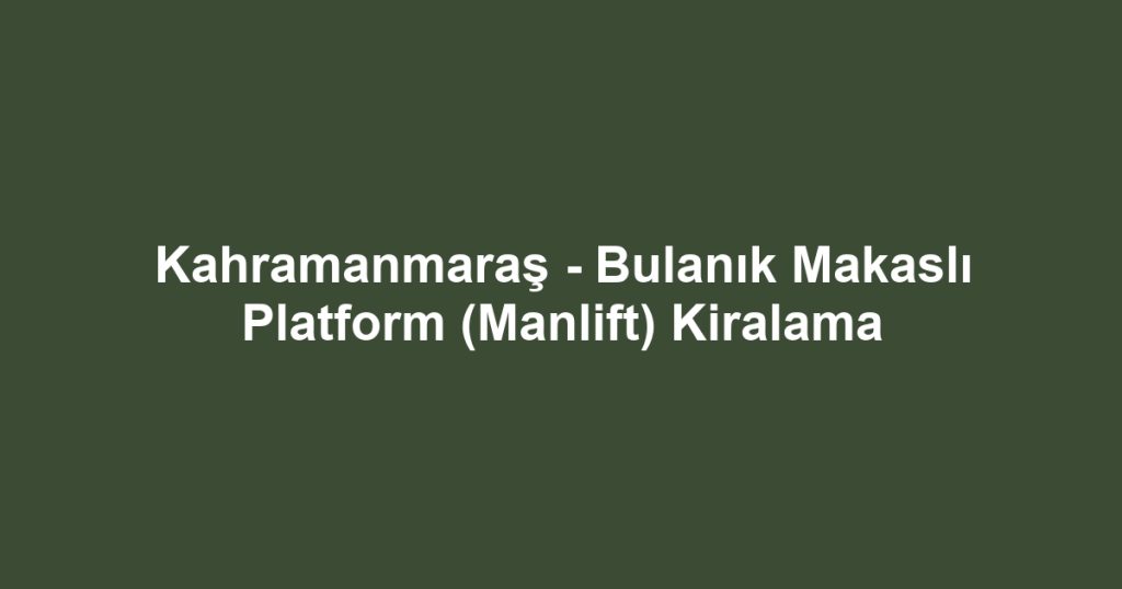 Kahramanmaraş - Bulanık Makaslı Platform (Manlift) Kiralama