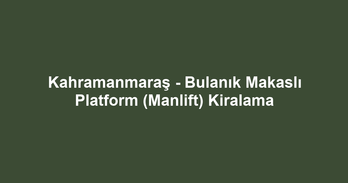 Kahramanmaraş - Bulanık Makaslı Platform (Manlift) Kiralama