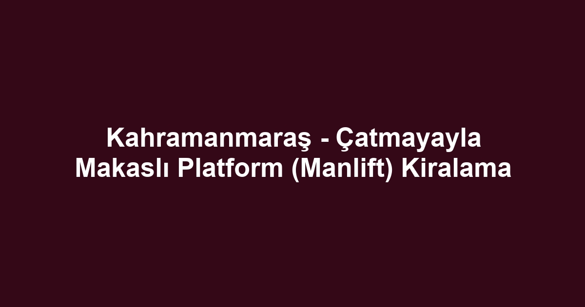 Kahramanmaraş - Çatmayayla Makaslı Platform (Manlift) Kiralama