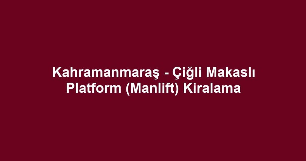 Kahramanmaraş - Çiğli Makaslı Platform (Manlift) Kiralama