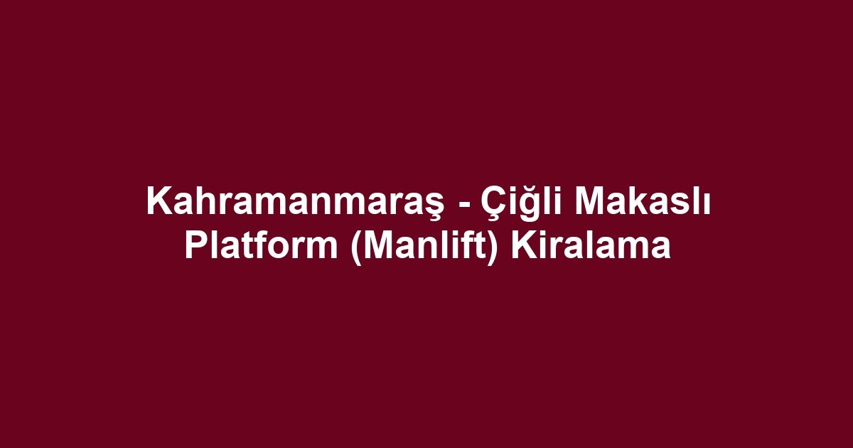 Kahramanmaraş - Çiğli Makaslı Platform (Manlift) Kiralama
