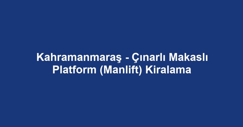 Kahramanmaraş - Çınarlı Makaslı Platform (Manlift) Kiralama