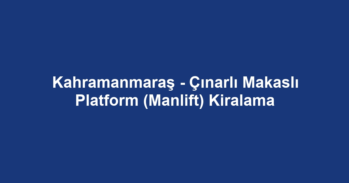 Kahramanmaraş - Çınarlı Makaslı Platform (Manlift) Kiralama
