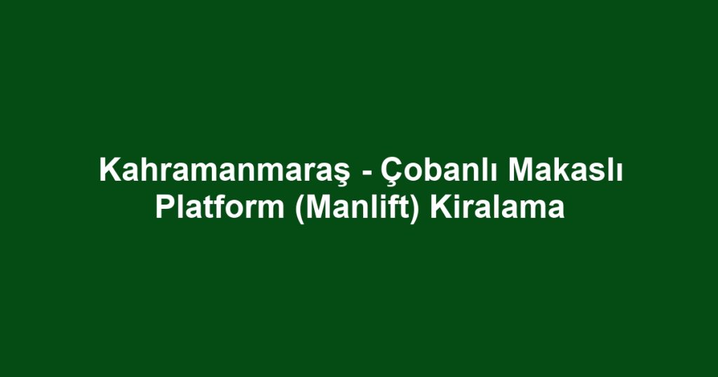 Kahramanmaraş - Çobanlı Makaslı Platform (Manlift) Kiralama