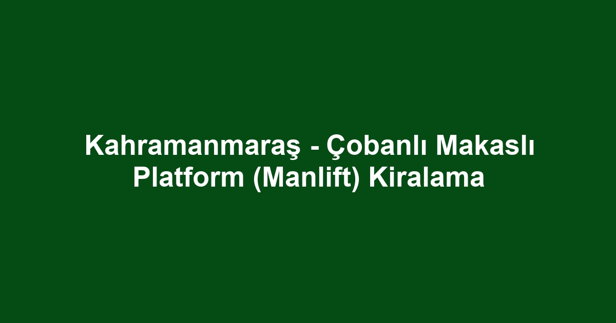 Kahramanmaraş - Çobanlı Makaslı Platform (Manlift) Kiralama