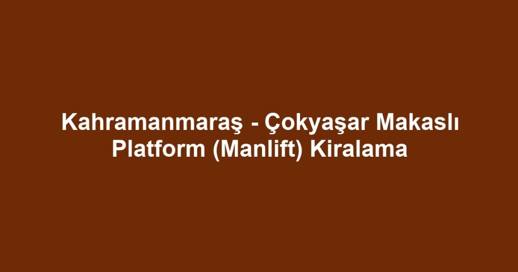 Kahramanmaraş - Çokyaşar Makaslı Platform (Manlift) Kiralama