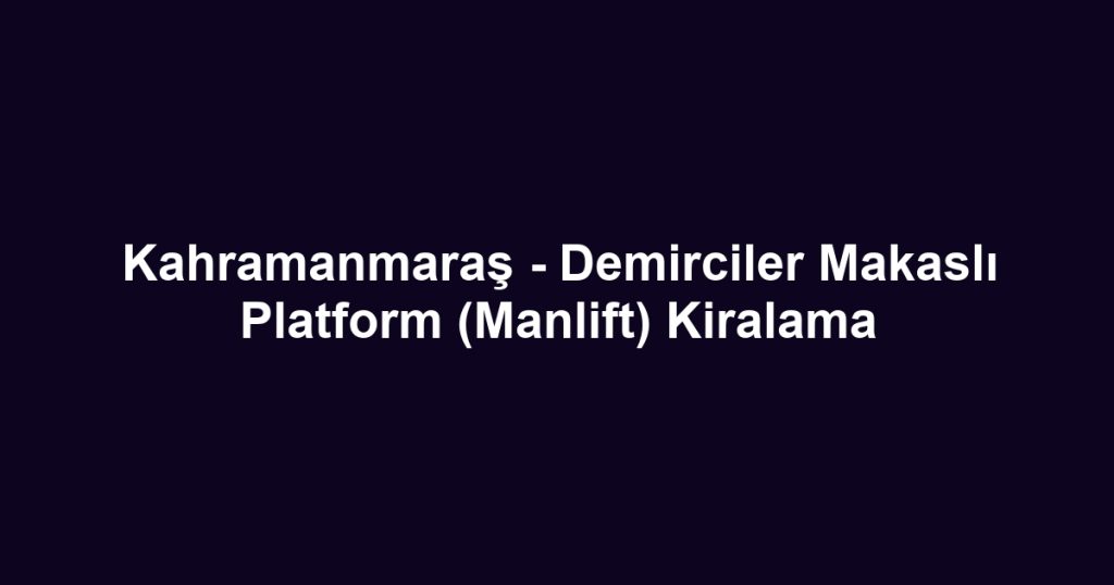 Kahramanmaraş - Demirciler Makaslı Platform (Manlift) Kiralama