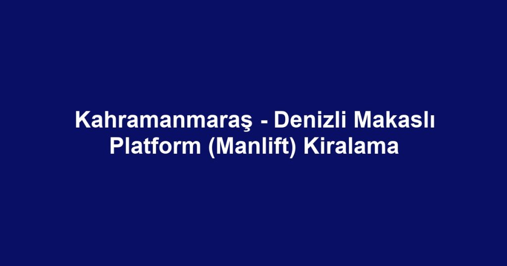 Kahramanmaraş - Denizli Makaslı Platform (Manlift) Kiralama