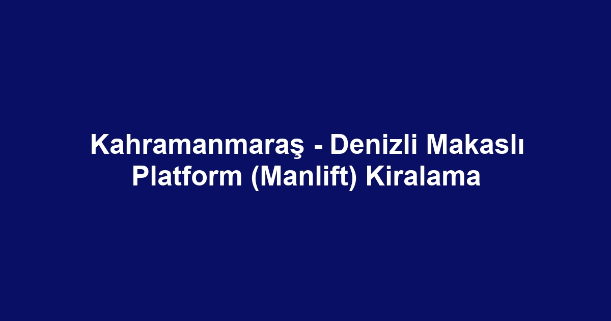 Kahramanmaraş - Denizli Makaslı Platform (Manlift) Kiralama