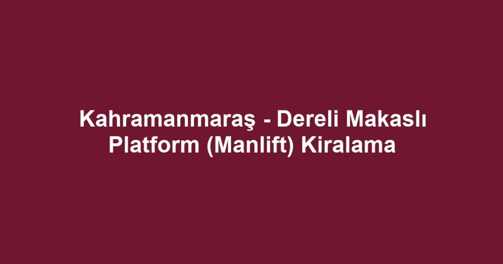 Kahramanmaraş - Dereli Makaslı Platform (Manlift) Kiralama