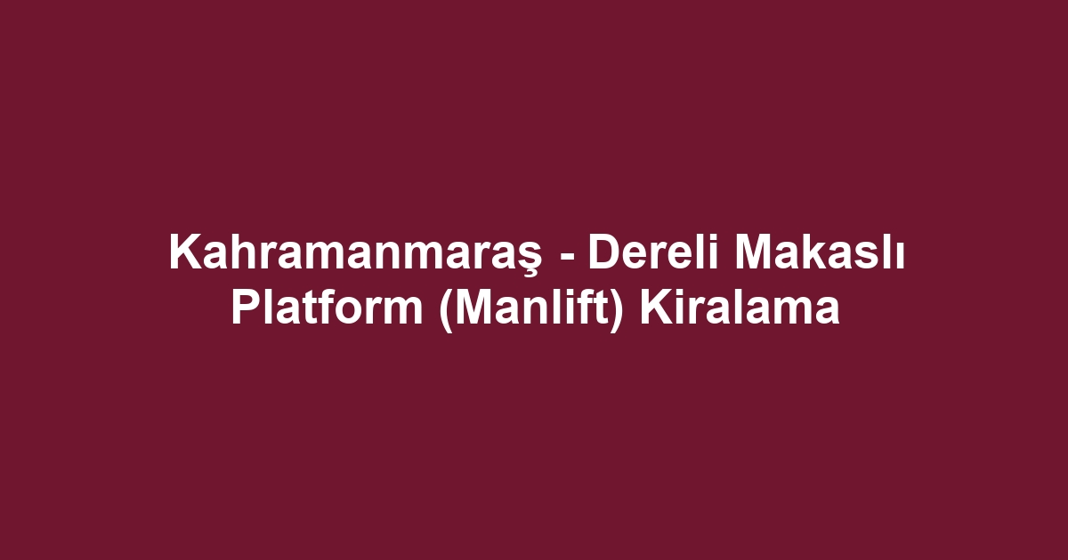 Kahramanmaraş - Dereli Makaslı Platform (Manlift) Kiralama