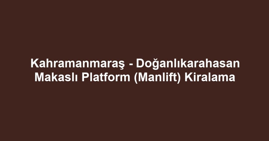 Kahramanmaraş - Doğanlıkarahasan Makaslı Platform (Manlift) Kiralama