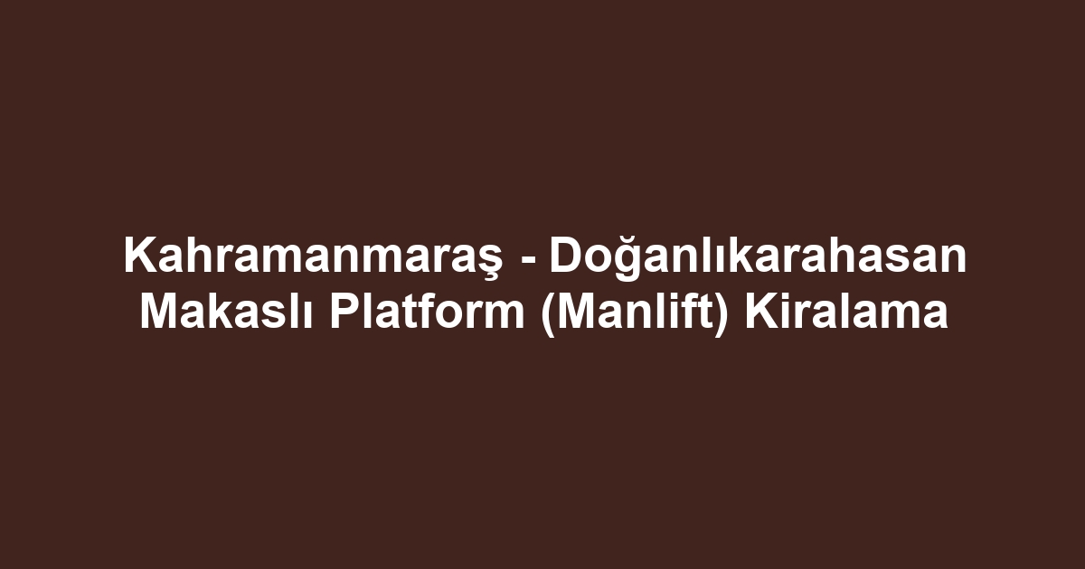 Kahramanmaraş - Doğanlıkarahasan Makaslı Platform (Manlift) Kiralama