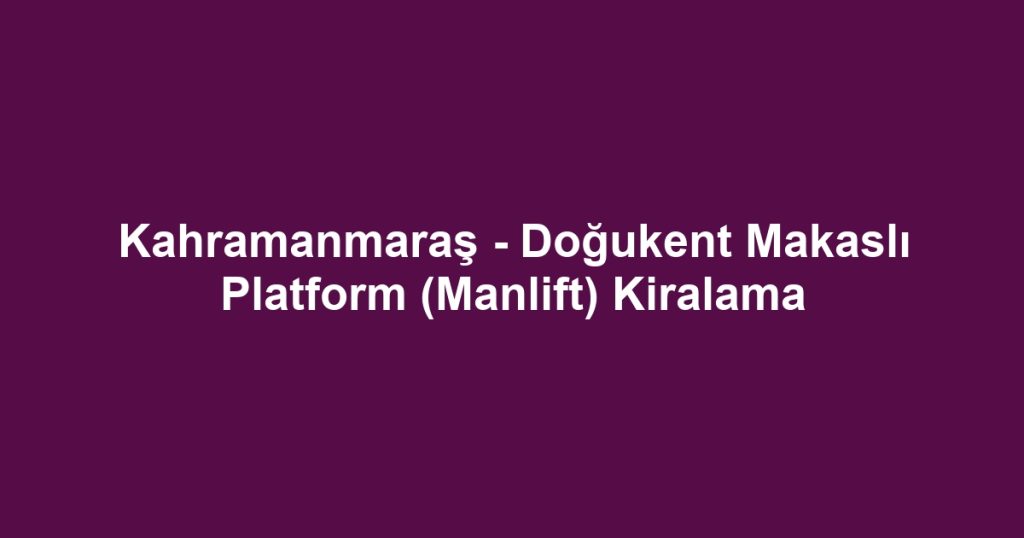 Kahramanmaraş - Doğukent Makaslı Platform (Manlift) Kiralama