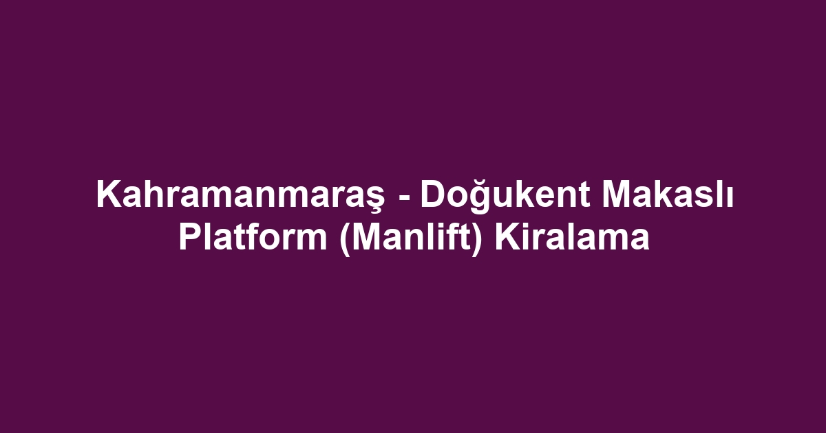 Kahramanmaraş - Doğukent Makaslı Platform (Manlift) Kiralama