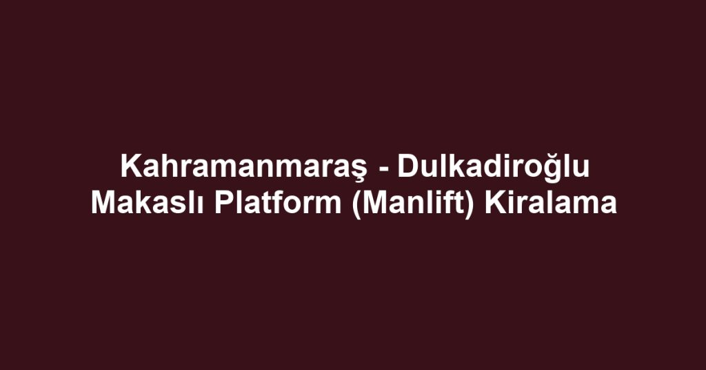 Kahramanmaraş - Dulkadiroğlu Makaslı Platform (Manlift) Kiralama