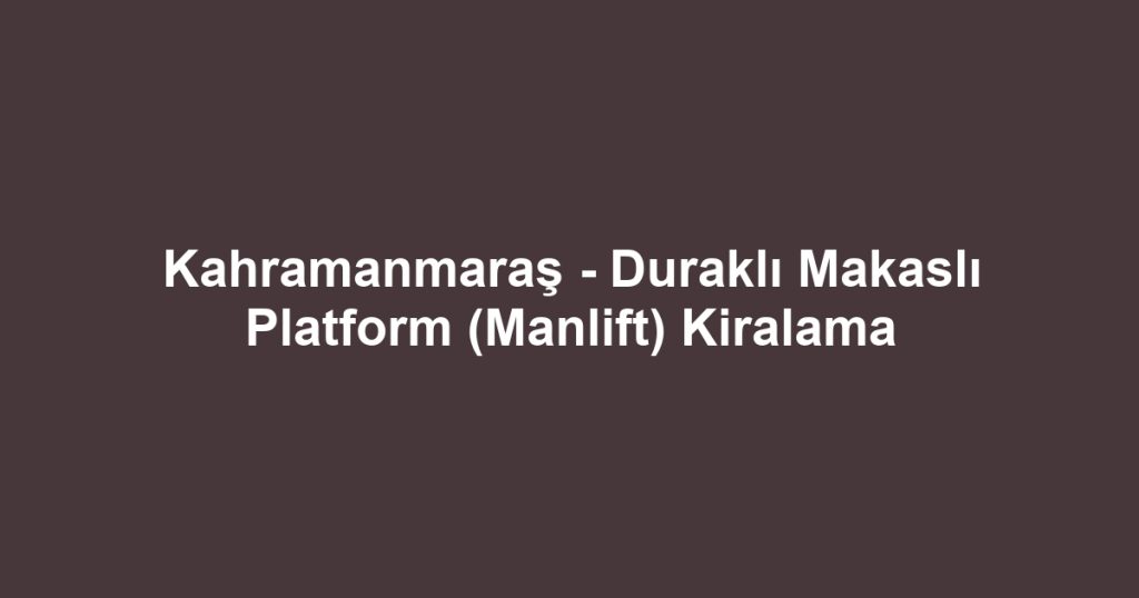 Kahramanmaraş - Duraklı Makaslı Platform (Manlift) Kiralama