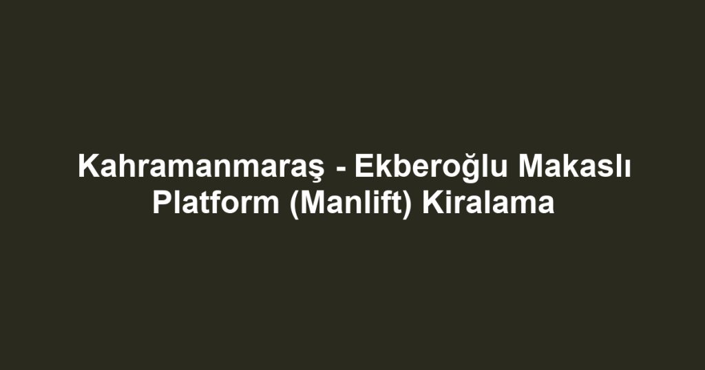 Kahramanmaraş - Ekberoğlu Makaslı Platform (Manlift) Kiralama