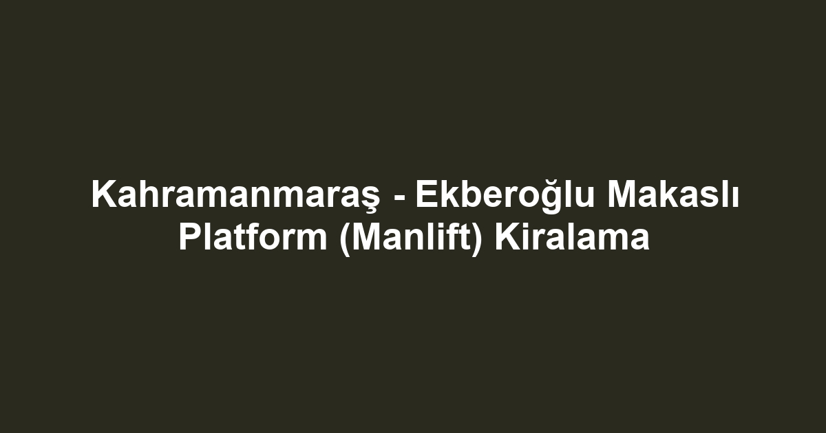 Kahramanmaraş - Ekberoğlu Makaslı Platform (Manlift) Kiralama