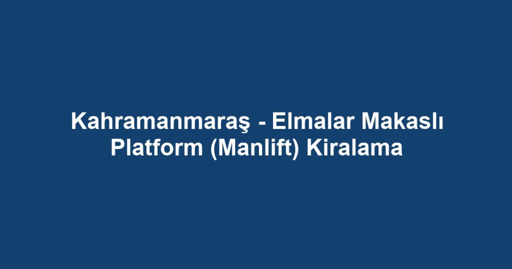 Kahramanmaraş - Elmalar Makaslı Platform (Manlift) Kiralama