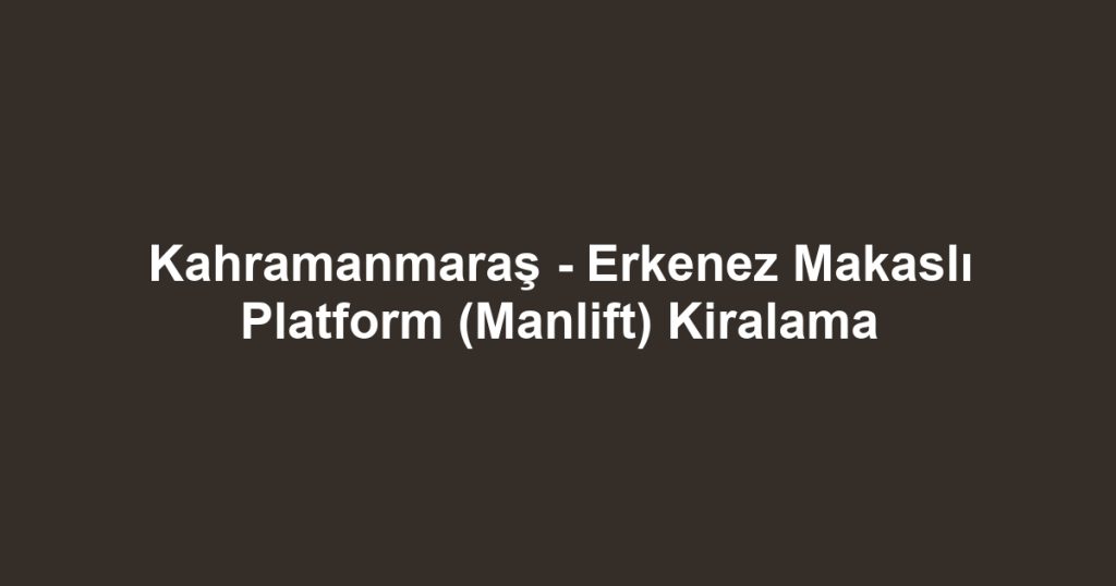 Kahramanmaraş - Erkenez Makaslı Platform (Manlift) Kiralama