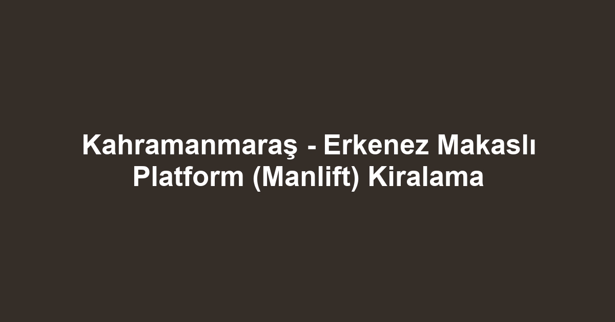 Kahramanmaraş - Erkenez Makaslı Platform (Manlift) Kiralama
