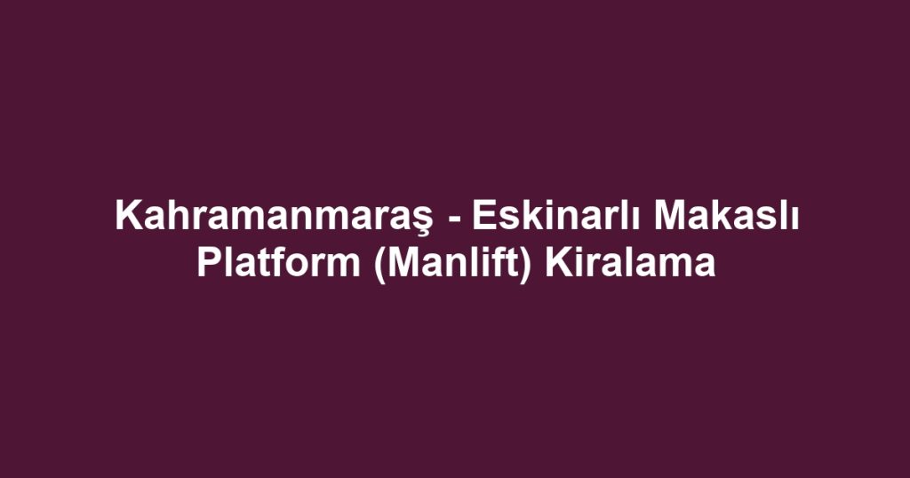 Kahramanmaraş - Eskinarlı Makaslı Platform (Manlift) Kiralama