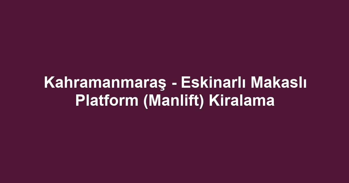 Kahramanmaraş - Eskinarlı Makaslı Platform (Manlift) Kiralama