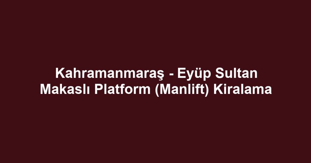 Kahramanmaraş - Eyüp Sultan Makaslı Platform (Manlift) Kiralama