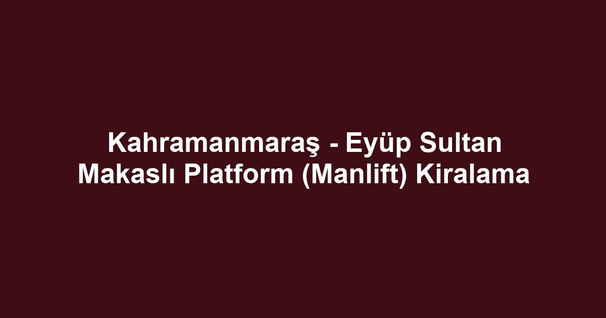Kahramanmaraş - Eyüp Sultan Makaslı Platform (Manlift) Kiralama