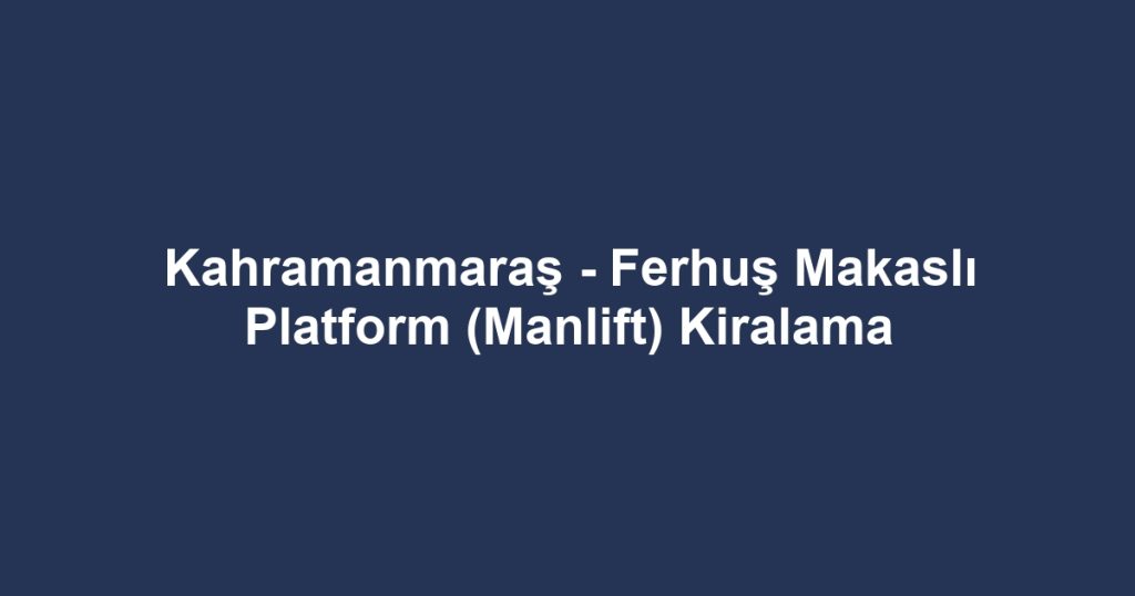 Kahramanmaraş - Ferhuş Makaslı Platform (Manlift) Kiralama