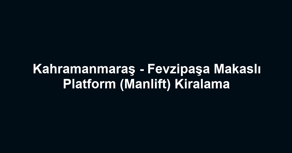 Kahramanmaraş - Fevzipaşa Makaslı Platform (Manlift) Kiralama
