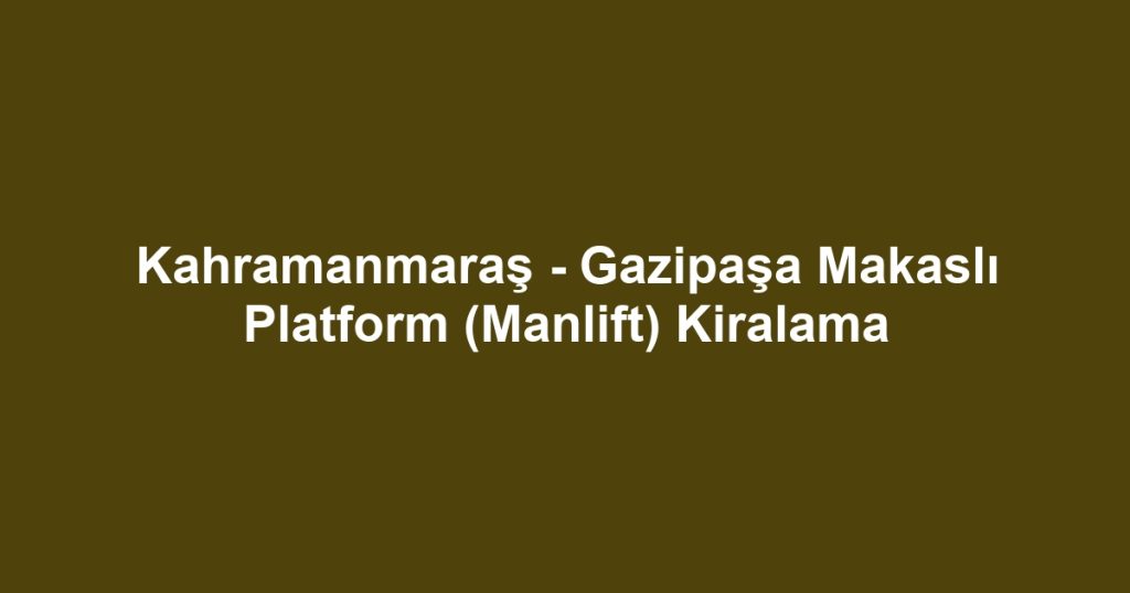Kahramanmaraş - Gazipaşa Makaslı Platform (Manlift) Kiralama