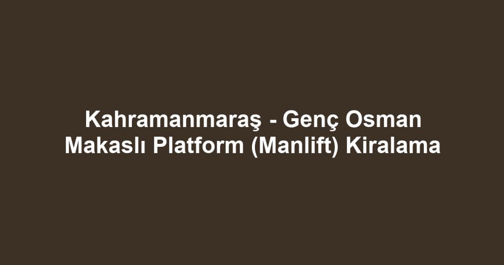 Kahramanmaraş - Genç Osman Makaslı Platform (Manlift) Kiralama